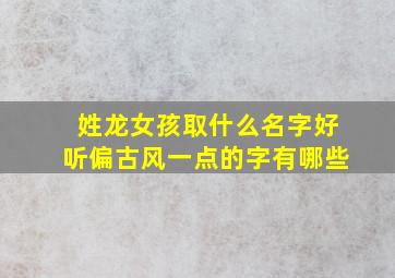 姓龙女孩取什么名字好听偏古风一点的字有哪些