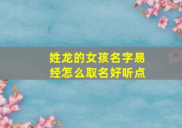 姓龙的女孩名字易经怎么取名好听点