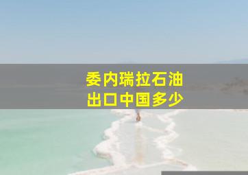 委内瑞拉石油出口中国多少