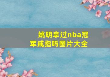 姚明拿过nba冠军戒指吗图片大全