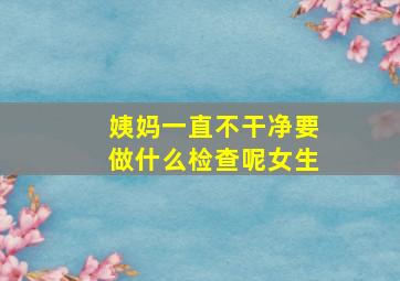 姨妈一直不干净要做什么检查呢女生