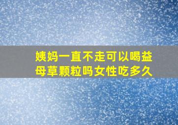 姨妈一直不走可以喝益母草颗粒吗女性吃多久