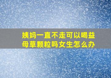 姨妈一直不走可以喝益母草颗粒吗女生怎么办