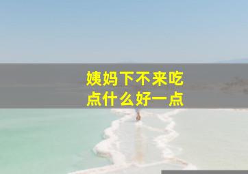 姨妈下不来吃点什么好一点