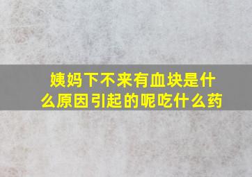 姨妈下不来有血块是什么原因引起的呢吃什么药