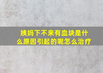 姨妈下不来有血块是什么原因引起的呢怎么治疗