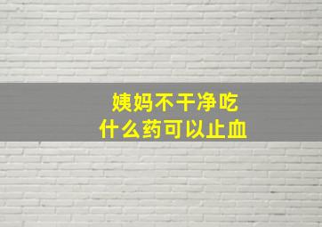 姨妈不干净吃什么药可以止血