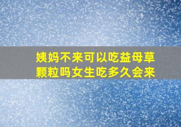 姨妈不来可以吃益母草颗粒吗女生吃多久会来