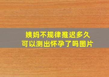 姨妈不规律推迟多久可以测出怀孕了吗图片