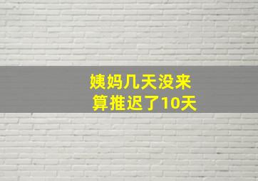 姨妈几天没来算推迟了10天