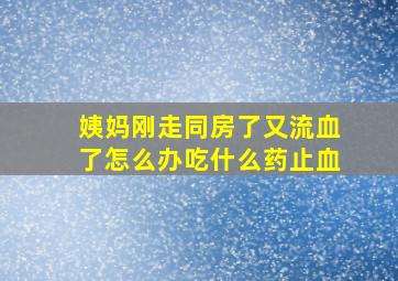 姨妈刚走同房了又流血了怎么办吃什么药止血