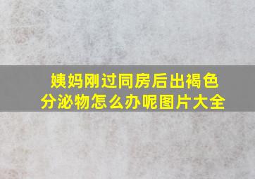 姨妈刚过同房后出褐色分泌物怎么办呢图片大全