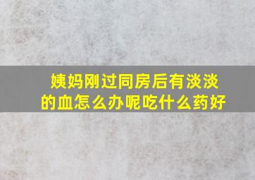 姨妈刚过同房后有淡淡的血怎么办呢吃什么药好