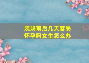 姨妈前后几天容易怀孕吗女生怎么办