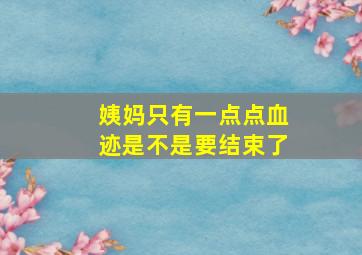 姨妈只有一点点血迹是不是要结束了