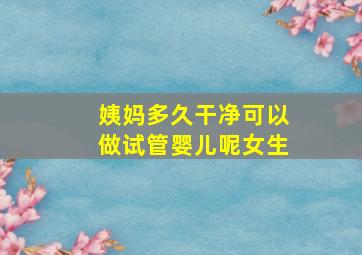 姨妈多久干净可以做试管婴儿呢女生