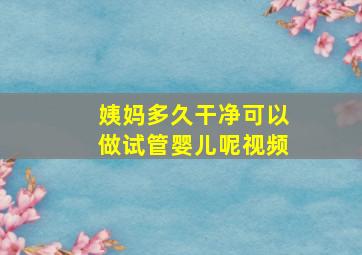 姨妈多久干净可以做试管婴儿呢视频