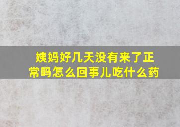 姨妈好几天没有来了正常吗怎么回事儿吃什么药