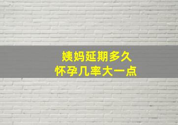 姨妈延期多久怀孕几率大一点