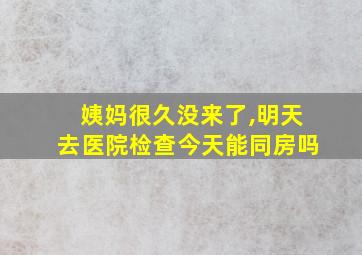 姨妈很久没来了,明天去医院检查今天能同房吗