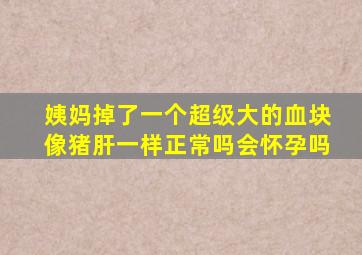 姨妈掉了一个超级大的血块像猪肝一样正常吗会怀孕吗