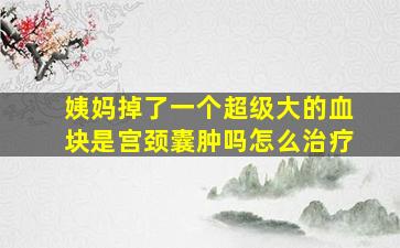 姨妈掉了一个超级大的血块是宫颈囊肿吗怎么治疗