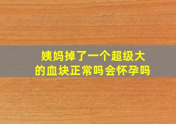 姨妈掉了一个超级大的血块正常吗会怀孕吗