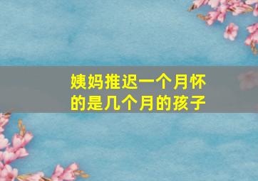 姨妈推迟一个月怀的是几个月的孩子