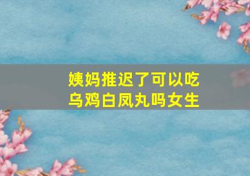 姨妈推迟了可以吃乌鸡白凤丸吗女生