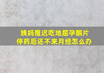 姨妈推迟吃地屈孕酮片停药后还不来月经怎么办