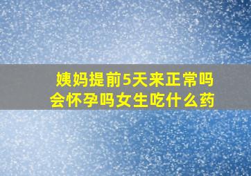 姨妈提前5天来正常吗会怀孕吗女生吃什么药