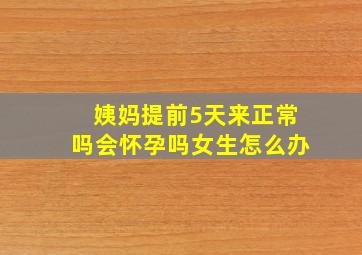 姨妈提前5天来正常吗会怀孕吗女生怎么办