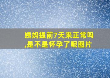 姨妈提前7天来正常吗,是不是怀孕了呢图片