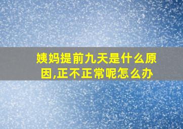 姨妈提前九天是什么原因,正不正常呢怎么办