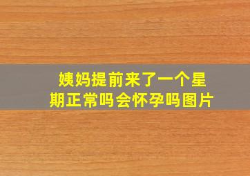 姨妈提前来了一个星期正常吗会怀孕吗图片