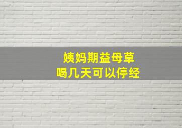 姨妈期益母草喝几天可以停经