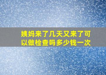 姨妈来了几天又来了可以做检查吗多少钱一次