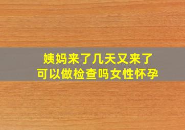 姨妈来了几天又来了可以做检查吗女性怀孕