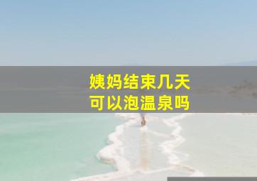 姨妈结束几天可以泡温泉吗