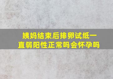 姨妈结束后排卵试纸一直弱阳性正常吗会怀孕吗