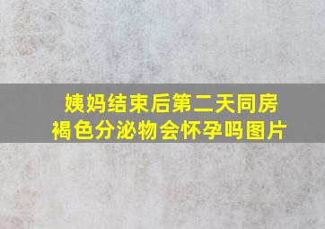 姨妈结束后第二天同房褐色分泌物会怀孕吗图片