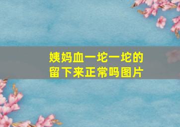 姨妈血一坨一坨的留下来正常吗图片