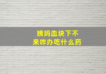 姨妈血块下不来咋办吃什么药