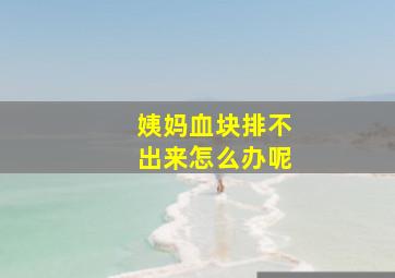 姨妈血块排不出来怎么办呢