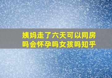 姨妈走了六天可以同房吗会怀孕吗女孩吗知乎