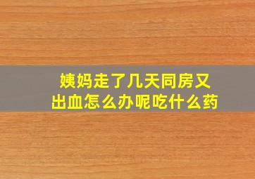 姨妈走了几天同房又出血怎么办呢吃什么药