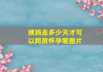 姨妈走多少天才可以同房怀孕呢图片