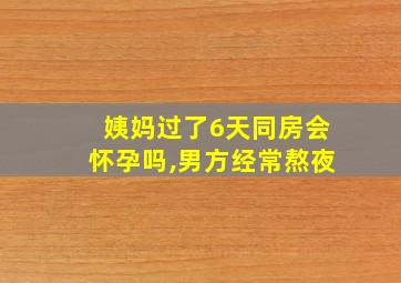 姨妈过了6天同房会怀孕吗,男方经常熬夜