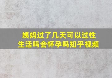 姨妈过了几天可以过性生活吗会怀孕吗知乎视频