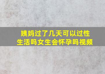 姨妈过了几天可以过性生活吗女生会怀孕吗视频